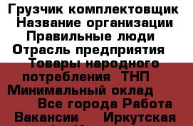 Грузчик-комплектовщик › Название организации ­ Правильные люди › Отрасль предприятия ­ Товары народного потребления (ТНП) › Минимальный оклад ­ 30 000 - Все города Работа » Вакансии   . Иркутская обл.,Иркутск г.